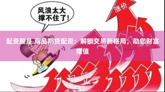 配资股是 商品期货配资：解锁交易新格局，助您财富增值
