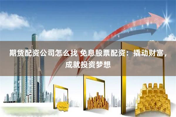 期货配资公司怎么找 免息股票配资：撬动财富，成就投资梦想