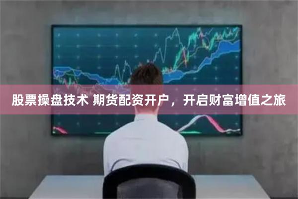 股票操盘技术 期货配资开户，开启财富增值之旅