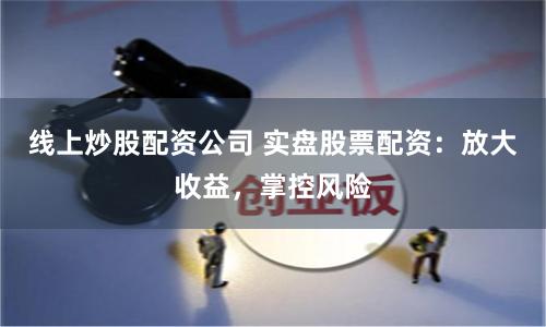 线上炒股配资公司 实盘股票配资：放大收益，掌控风险