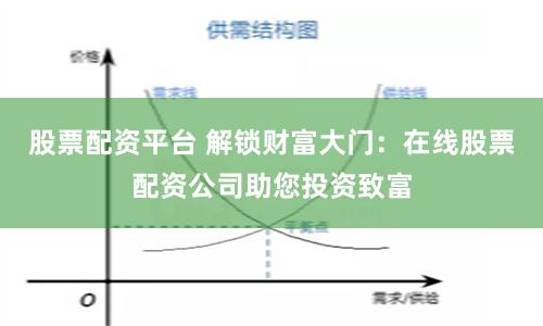 股票配资平台 解锁财富大门：在线股票配资公司助您投资致富