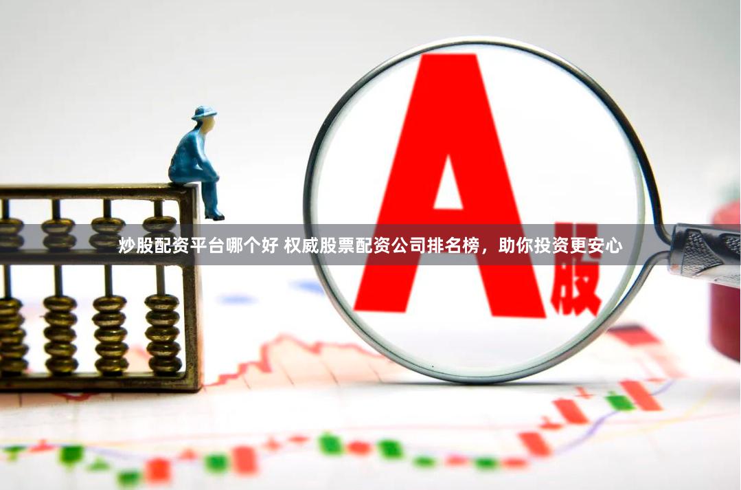 炒股配资平台哪个好 权威股票配资公司排名榜，助你投资更安心