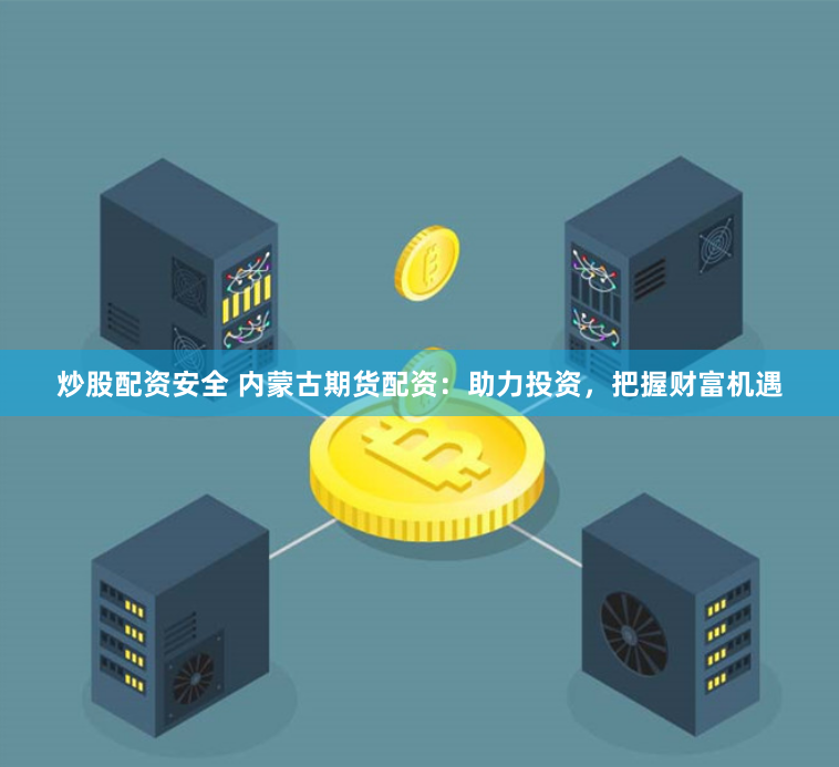 炒股配资安全 内蒙古期货配资：助力投资，把握财富机遇
