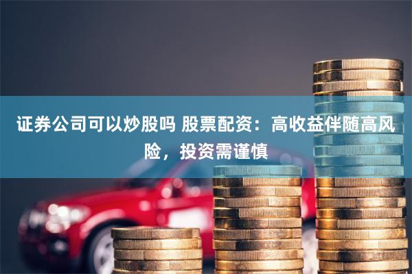 证券公司可以炒股吗 股票配资：高收益伴随高风险，投资需谨慎