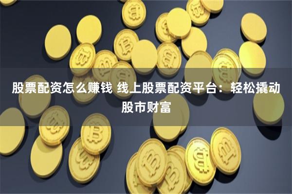 股票配资怎么赚钱 线上股票配资平台：轻松撬动股市财富