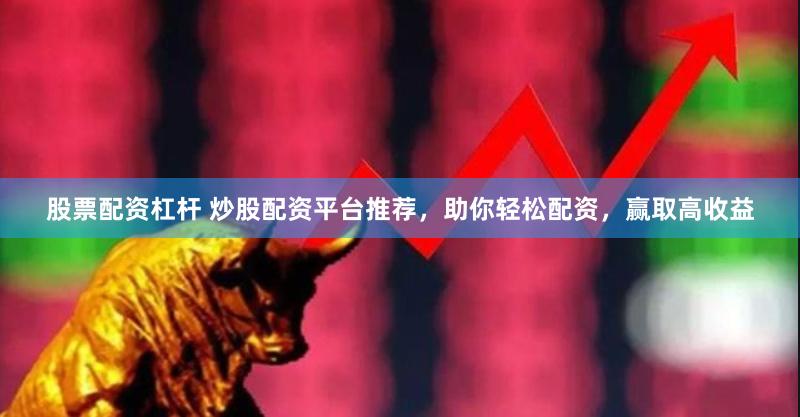股票配资杠杆 炒股配资平台推荐，助你轻松配资，赢取高收益
