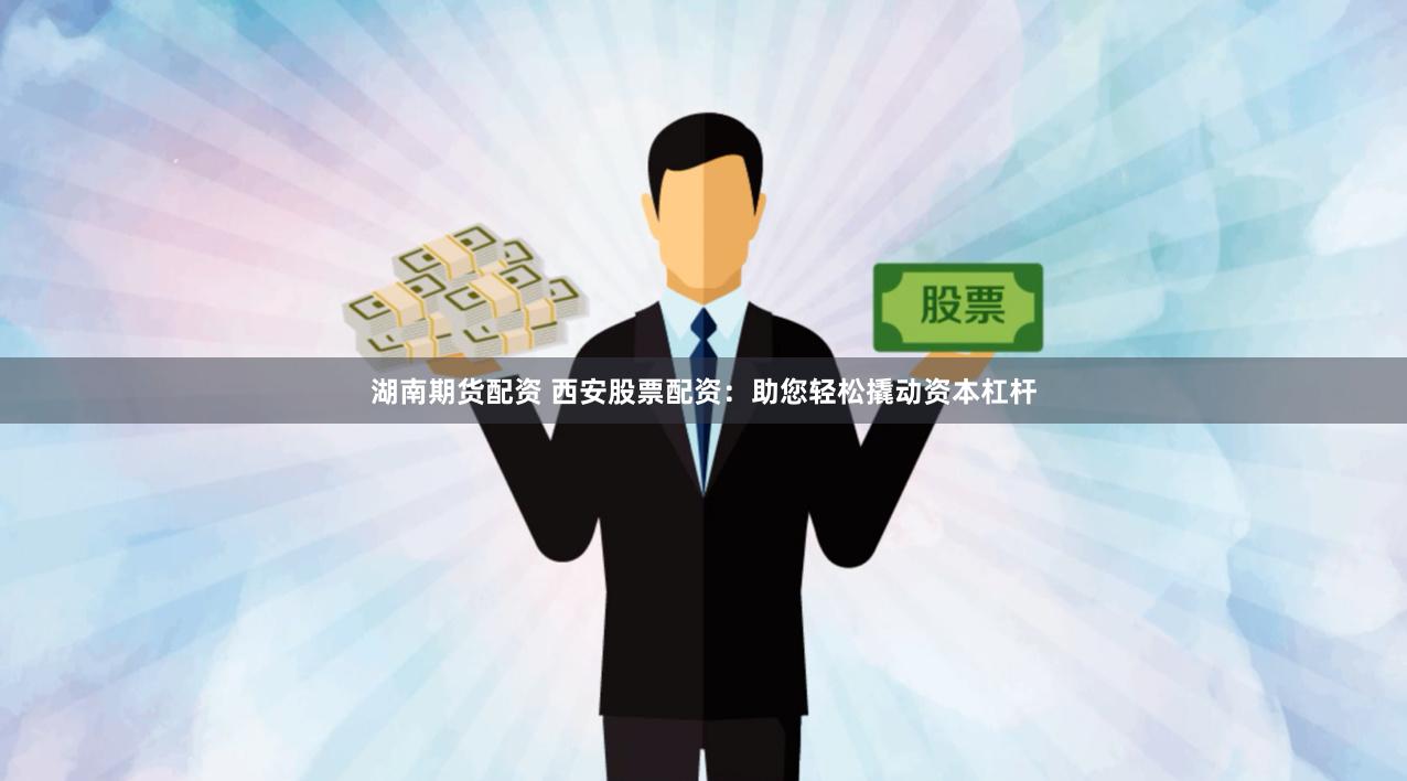 湖南期货配资 西安股票配资：助您轻松撬动资本杠杆