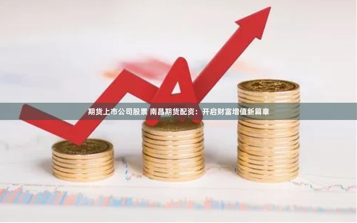 期货上市公司股票 南昌期货配资：开启财富增值新篇章