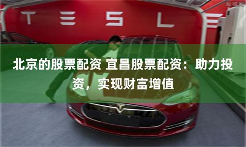 北京的股票配资 宜昌股票配资：助力投资，实现财富增值