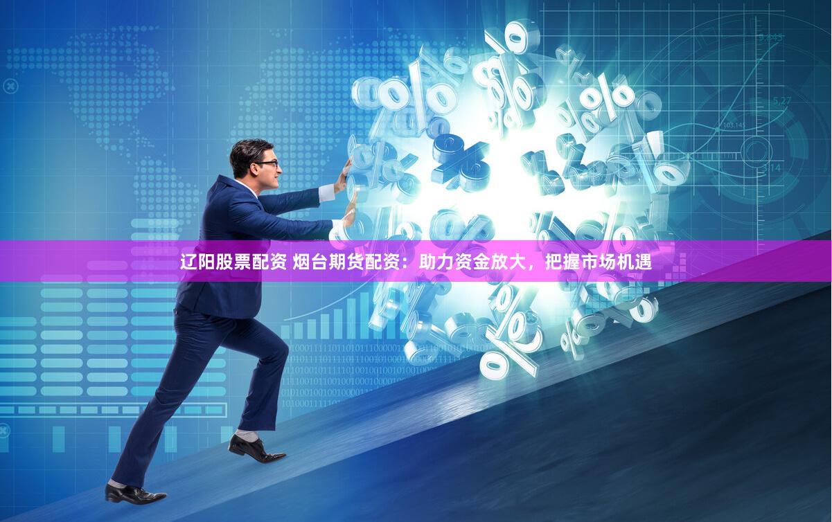 辽阳股票配资 烟台期货配资：助力资金放大，把握市场机遇