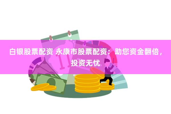 白银股票配资 永康市股票配资：助您资金翻倍，投资无忧
