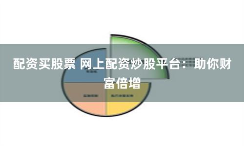 配资买股票 网上配资炒股平台：助你财富倍增