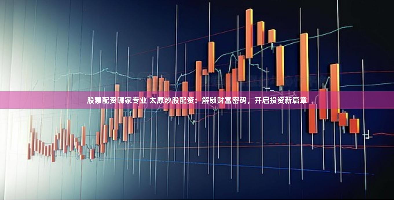 股票配资哪家专业 太原炒股配资：解锁财富密码，开启投资新篇章