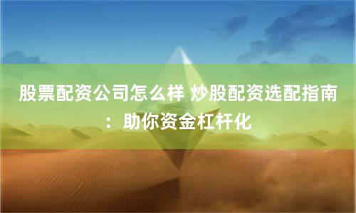 股票配资公司怎么样 炒股配资选配指南：助你资金杠杆化