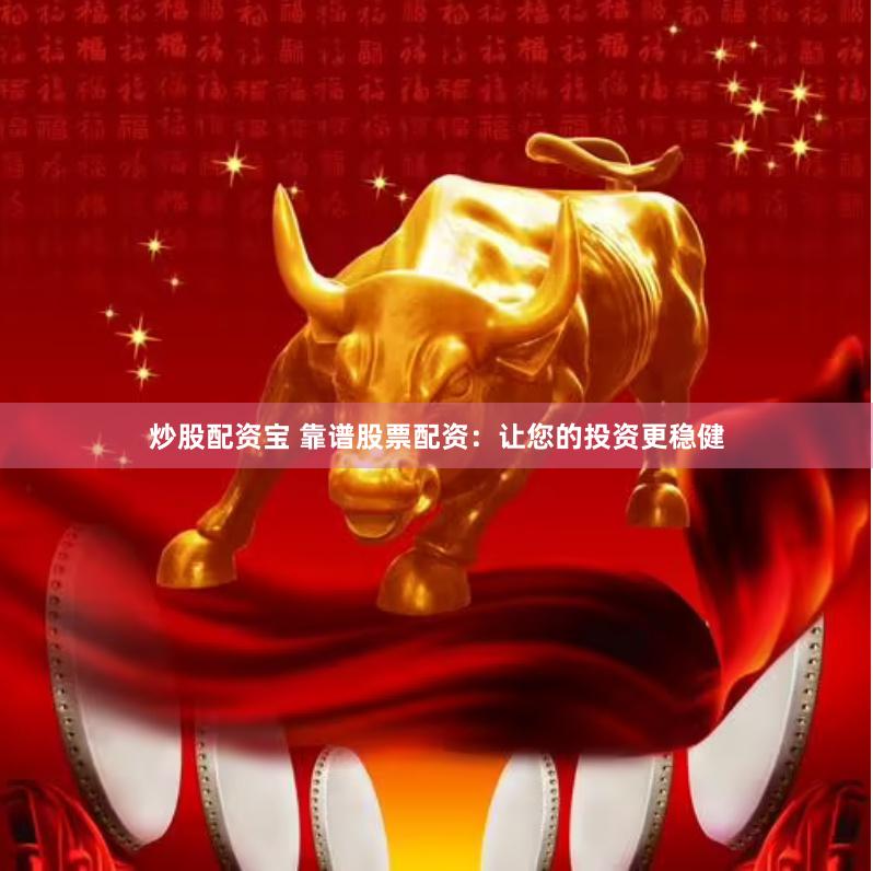 炒股配资宝 靠谱股票配资：让您的投资更稳健