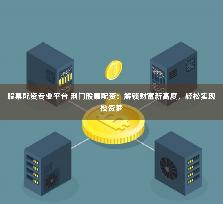股票配资专业平台 荆门股票配资：解锁财富新高度，轻松实现投资梦