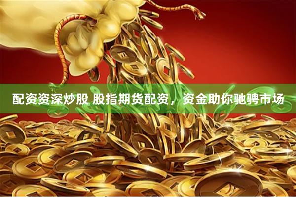 配资资深炒股 股指期货配资，资金助你驰骋市场