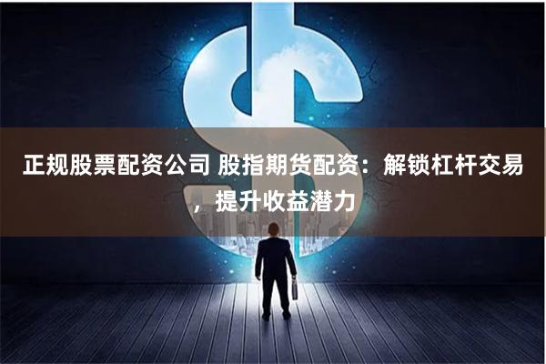 正规股票配资公司 股指期货配资：解锁杠杆交易，提升收益潜力
