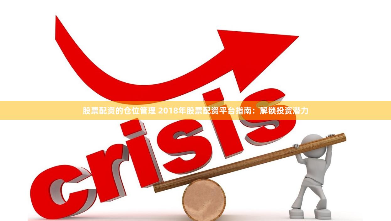 股票配资的仓位管理 2018年股票配资平台指南：解锁投资潜力