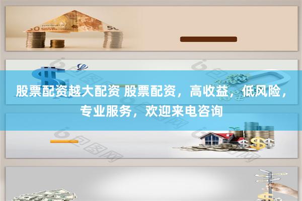 股票配资越大配资 股票配资，高收益，低风险，专业服务，欢迎来电咨询