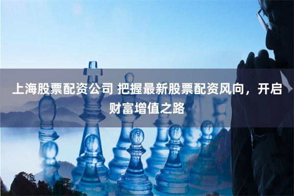上海股票配资公司 把握最新股票配资风向，开启财富增值之路