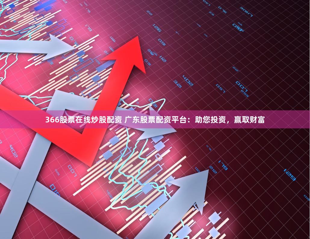 366股票在线炒股配资 广东股票配资平台：助您投资，赢取财富