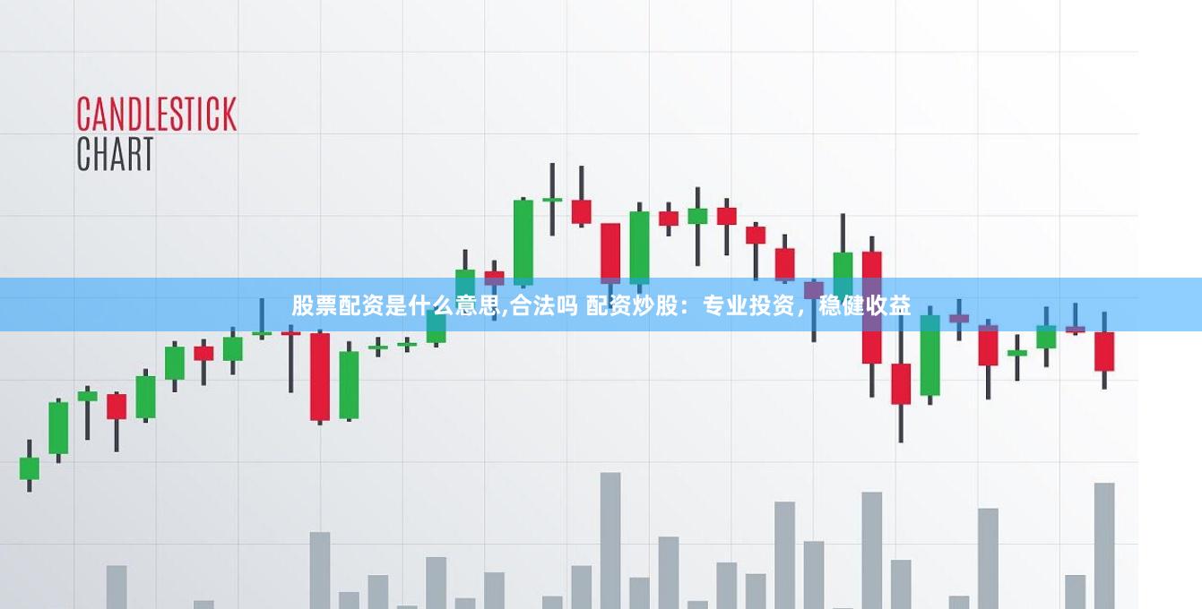 股票配资是什么意思,合法吗 配资炒股：专业投资，稳健收益