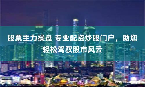 股票主力操盘 专业配资炒股门户，助您轻松驾驭股市风云