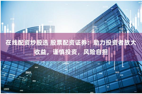 在线配资炒股选 股票配资证券：助力投资者放大收益，谨慎投资，风险自担