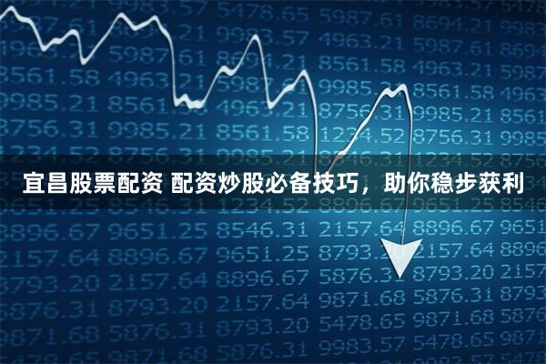 宜昌股票配资 配资炒股必备技巧，助你稳步获利