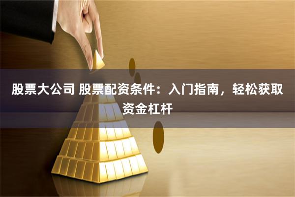 股票大公司 股票配资条件：入门指南，轻松获取资金杠杆