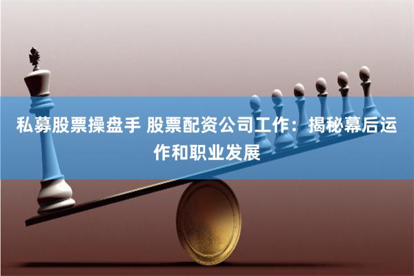 私募股票操盘手 股票配资公司工作：揭秘幕后运作和职业发展