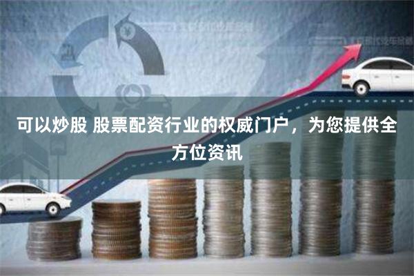 可以炒股 股票配资行业的权威门户，为您提供全方位资讯