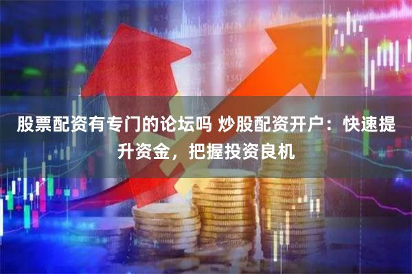 股票配资有专门的论坛吗 炒股配资开户：快速提升资金，把握投资良机