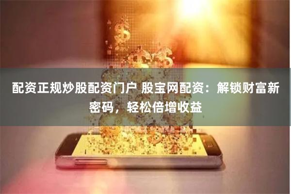 配资正规炒股配资门户 股宝网配资：解锁财富新密码，轻松倍增收益