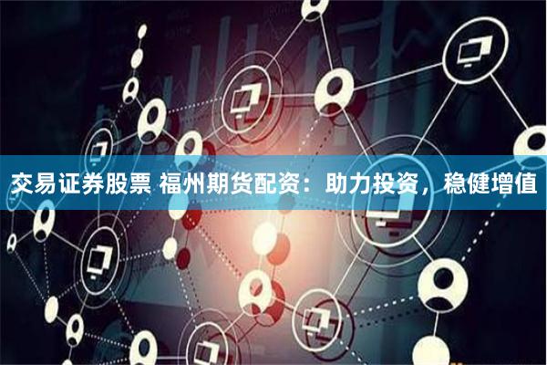 交易证券股票 福州期货配资：助力投资，稳健增值