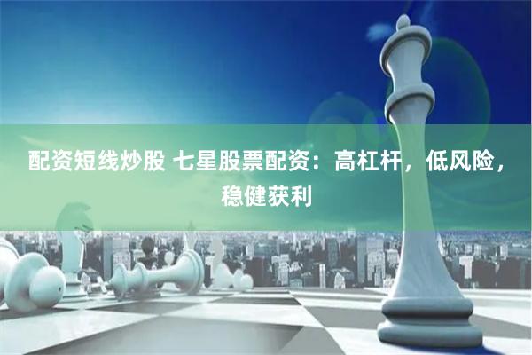 配资短线炒股 七星股票配资：高杠杆，低风险，稳健获利