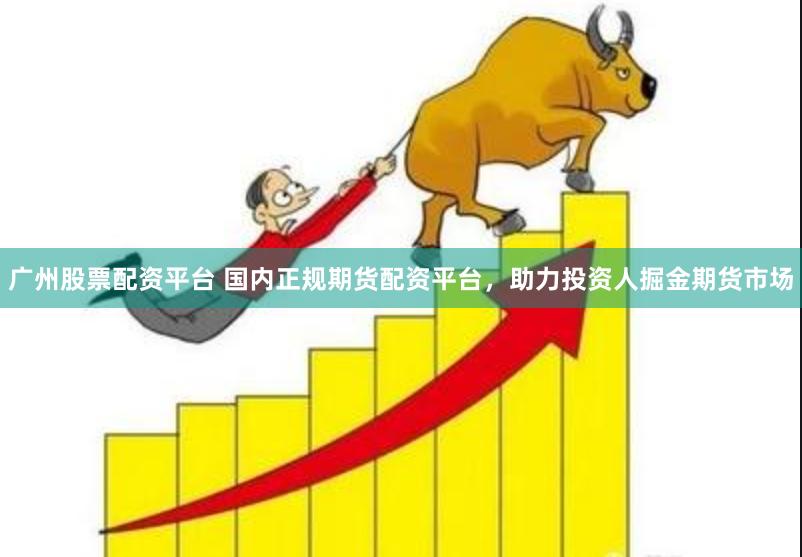 广州股票配资平台 国内正规期货配资平台，助力投资人掘金期货市场