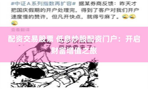 配资交易股票 低息炒股配资门户：开启财富增值之旅