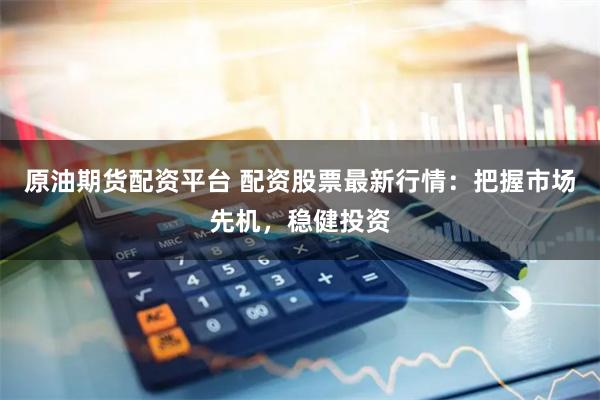 原油期货配资平台 配资股票最新行情：把握市场先机，稳健投资