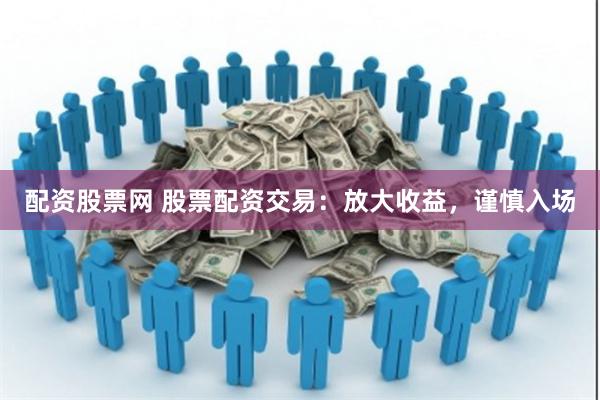 配资股票网 股票配资交易：放大收益，谨慎入场