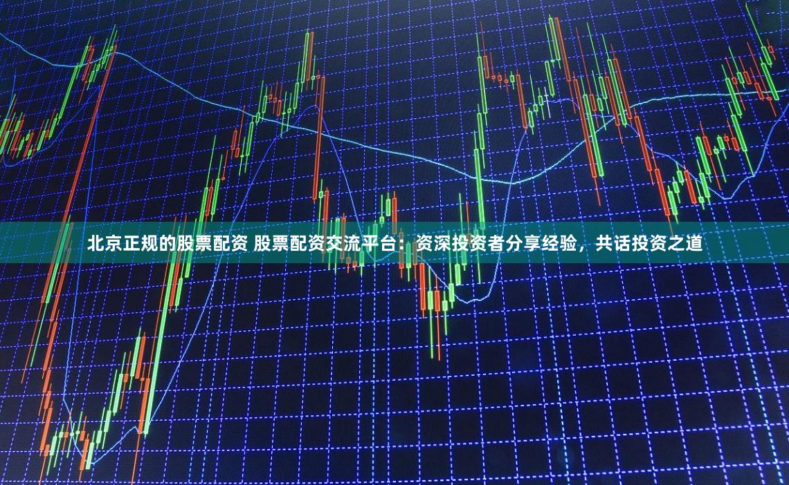 北京正规的股票配资 股票配资交流平台：资深投资者分享经验，共话投资之道
