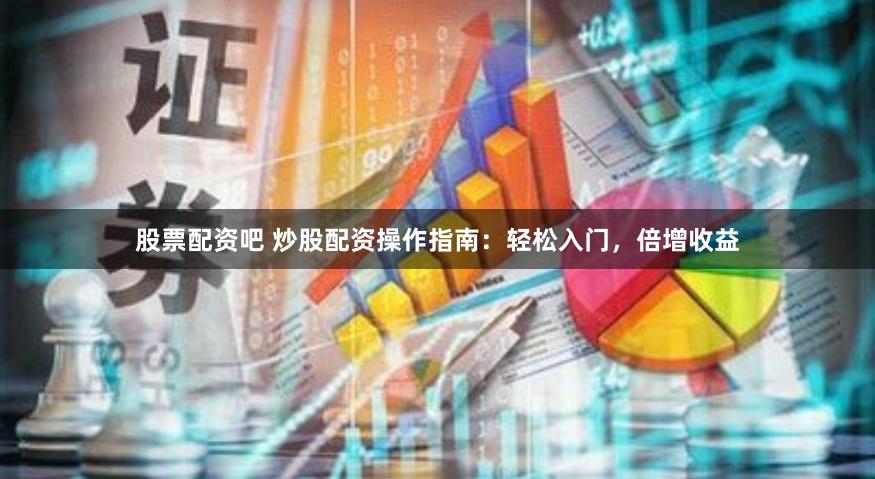 股票配资吧 炒股配资操作指南：轻松入门，倍增收益