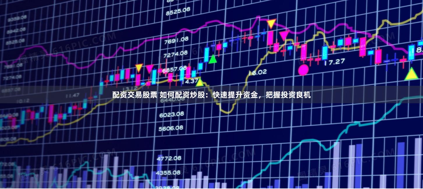 配资交易股票 如何配资炒股：快速提升资金，把握投资良机