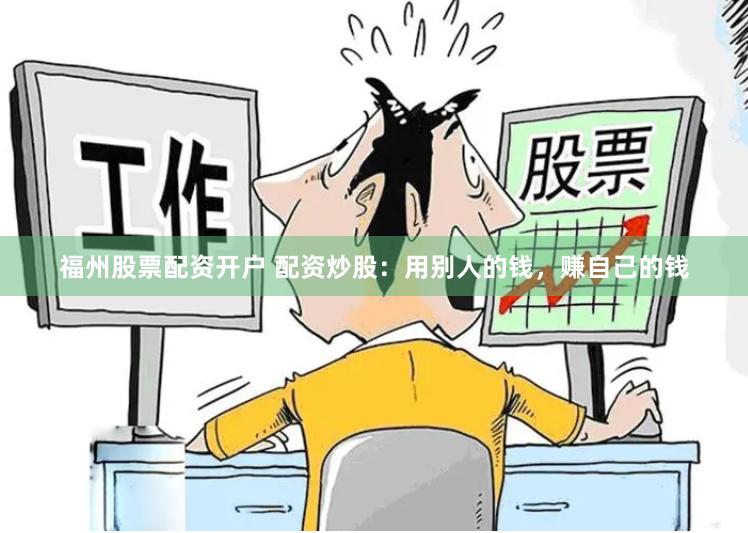 福州股票配资开户 配资炒股：用别人的钱，赚自己的钱