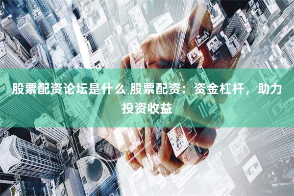 股票配资论坛是什么 股票配资：资金杠杆，助力投资收益