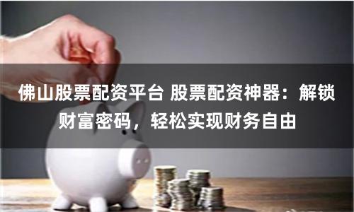 佛山股票配资平台 股票配资神器：解锁财富密码，轻松实现财务自由