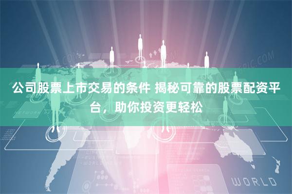 公司股票上市交易的条件 揭秘可靠的股票配资平台，助你投资更轻松