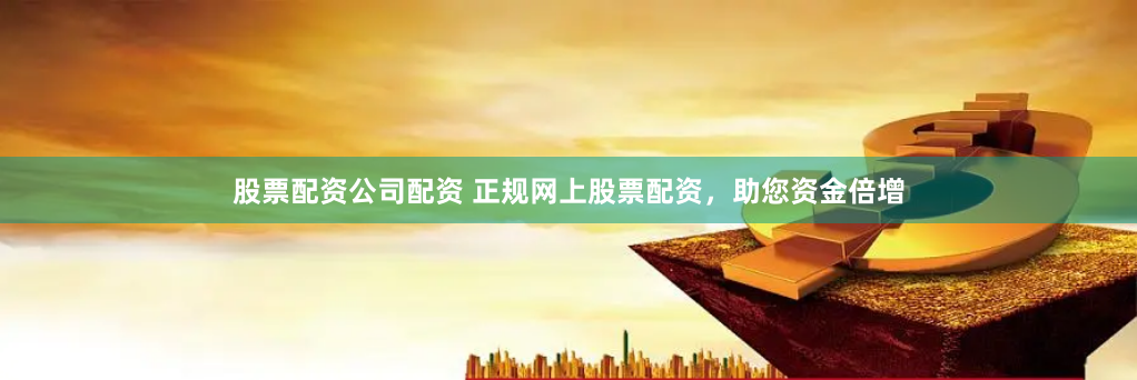 股票配资公司配资 正规网上股票配资，助您资金倍增