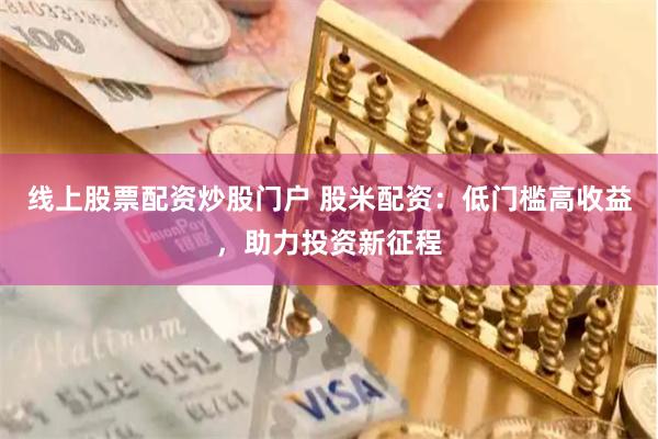 线上股票配资炒股门户 股米配资：低门槛高收益，助力投资新征程